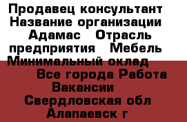 Продавец-консультант › Название организации ­ Адамас › Отрасль предприятия ­ Мебель › Минимальный оклад ­ 26 000 - Все города Работа » Вакансии   . Свердловская обл.,Алапаевск г.